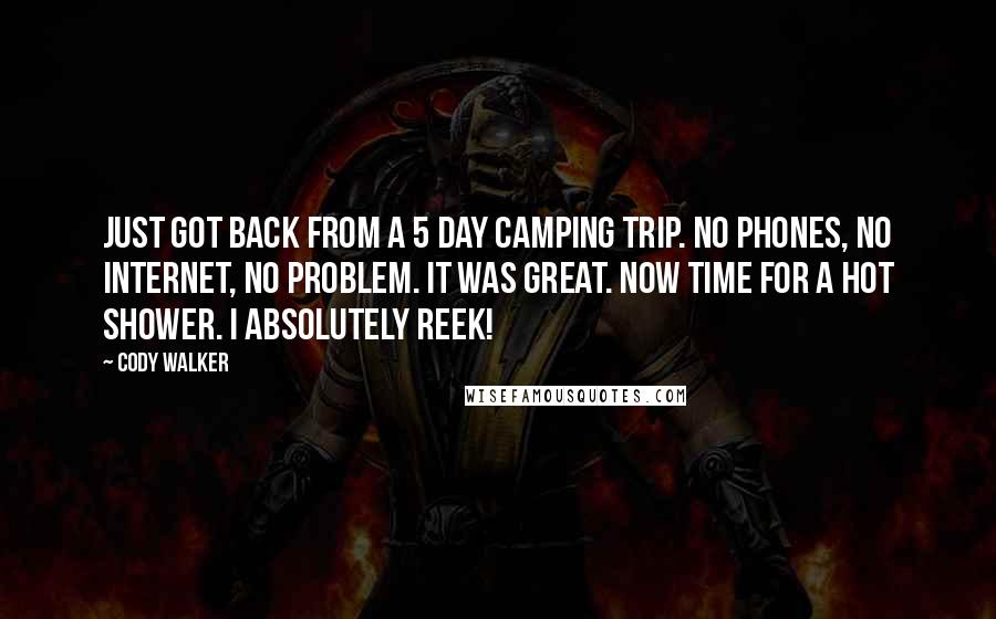 Cody Walker Quotes: Just got back from a 5 day camping trip. No phones, no Internet, no problem. It was great. Now time for a hot shower. I absolutely reek!