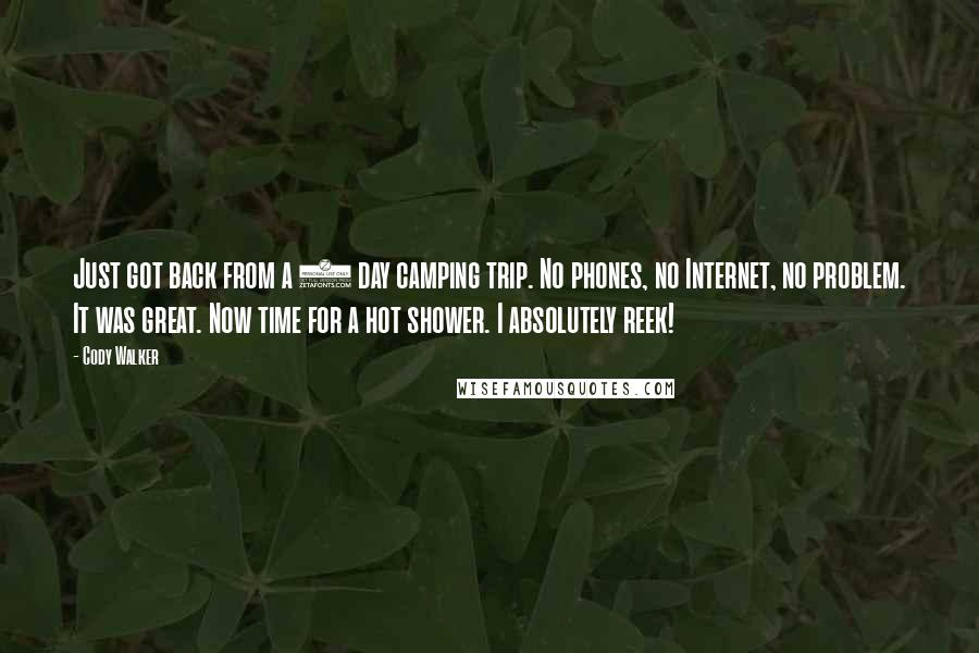 Cody Walker Quotes: Just got back from a 5 day camping trip. No phones, no Internet, no problem. It was great. Now time for a hot shower. I absolutely reek!