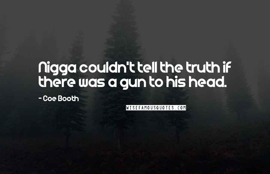 Coe Booth Quotes: Nigga couldn't tell the truth if there was a gun to his head.
