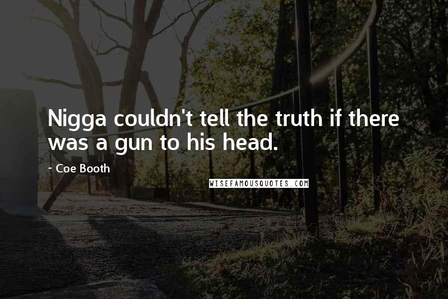 Coe Booth Quotes: Nigga couldn't tell the truth if there was a gun to his head.