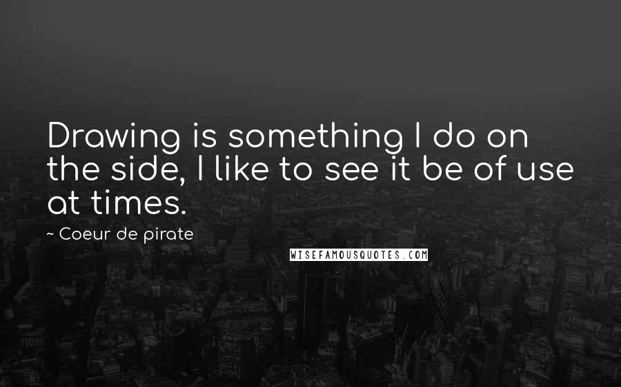 Coeur De Pirate Quotes: Drawing is something I do on the side, I like to see it be of use at times.