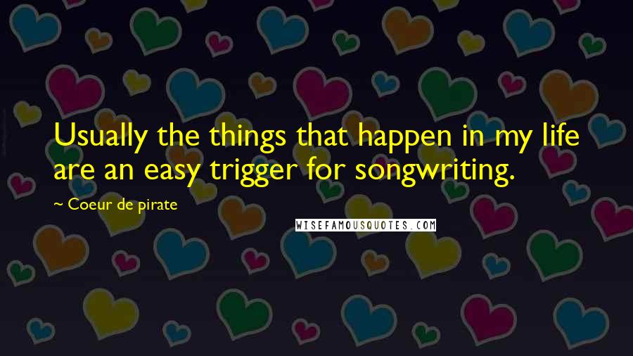 Coeur De Pirate Quotes: Usually the things that happen in my life are an easy trigger for songwriting.