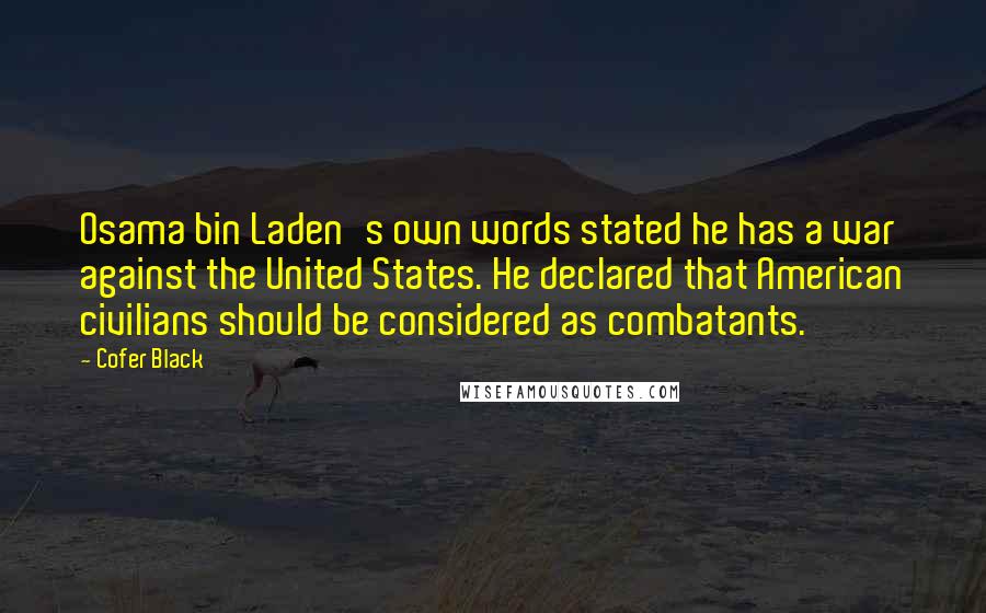 Cofer Black Quotes: Osama bin Laden's own words stated he has a war against the United States. He declared that American civilians should be considered as combatants.