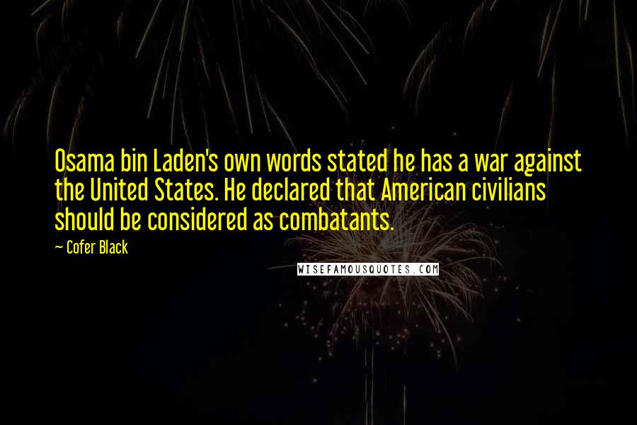 Cofer Black Quotes: Osama bin Laden's own words stated he has a war against the United States. He declared that American civilians should be considered as combatants.