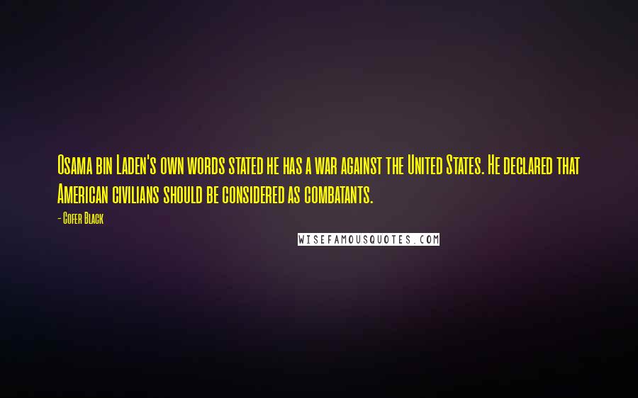 Cofer Black Quotes: Osama bin Laden's own words stated he has a war against the United States. He declared that American civilians should be considered as combatants.