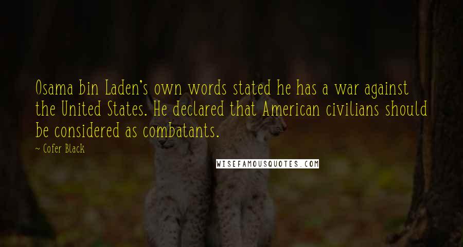 Cofer Black Quotes: Osama bin Laden's own words stated he has a war against the United States. He declared that American civilians should be considered as combatants.