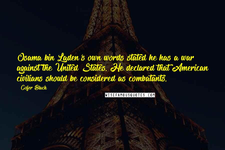 Cofer Black Quotes: Osama bin Laden's own words stated he has a war against the United States. He declared that American civilians should be considered as combatants.