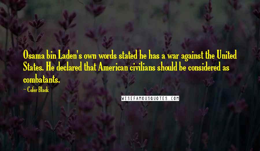 Cofer Black Quotes: Osama bin Laden's own words stated he has a war against the United States. He declared that American civilians should be considered as combatants.