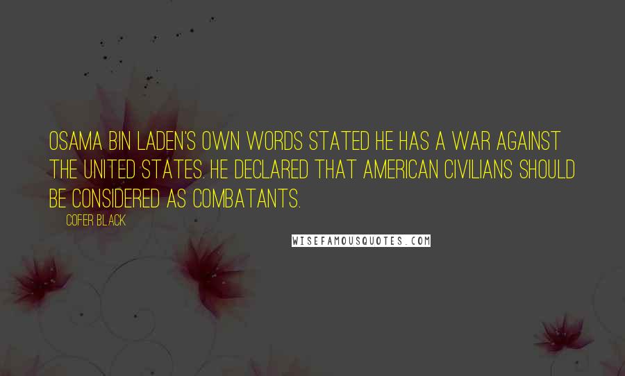 Cofer Black Quotes: Osama bin Laden's own words stated he has a war against the United States. He declared that American civilians should be considered as combatants.