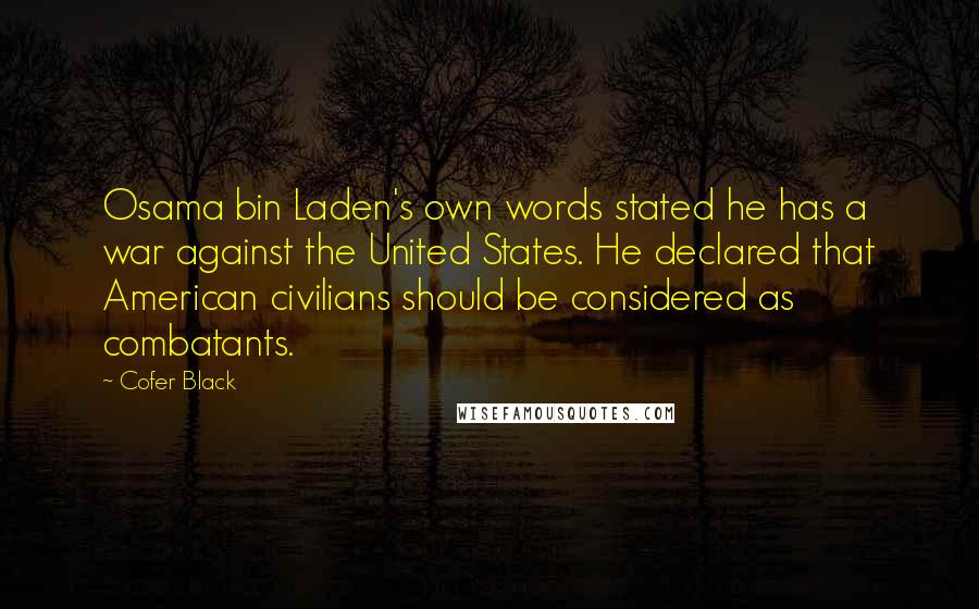 Cofer Black Quotes: Osama bin Laden's own words stated he has a war against the United States. He declared that American civilians should be considered as combatants.