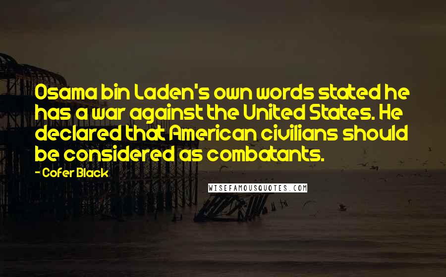 Cofer Black Quotes: Osama bin Laden's own words stated he has a war against the United States. He declared that American civilians should be considered as combatants.