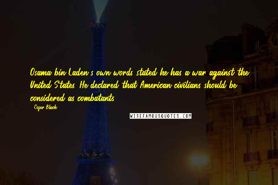 Cofer Black Quotes: Osama bin Laden's own words stated he has a war against the United States. He declared that American civilians should be considered as combatants.