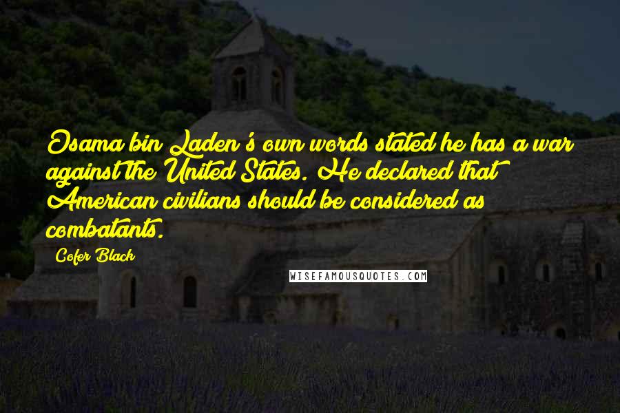 Cofer Black Quotes: Osama bin Laden's own words stated he has a war against the United States. He declared that American civilians should be considered as combatants.