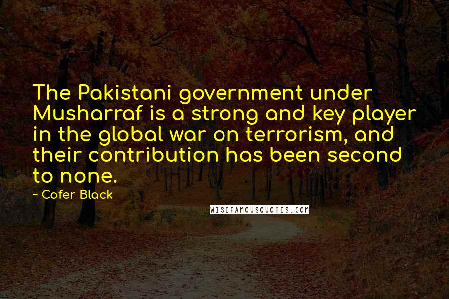 Cofer Black Quotes: The Pakistani government under Musharraf is a strong and key player in the global war on terrorism, and their contribution has been second to none.