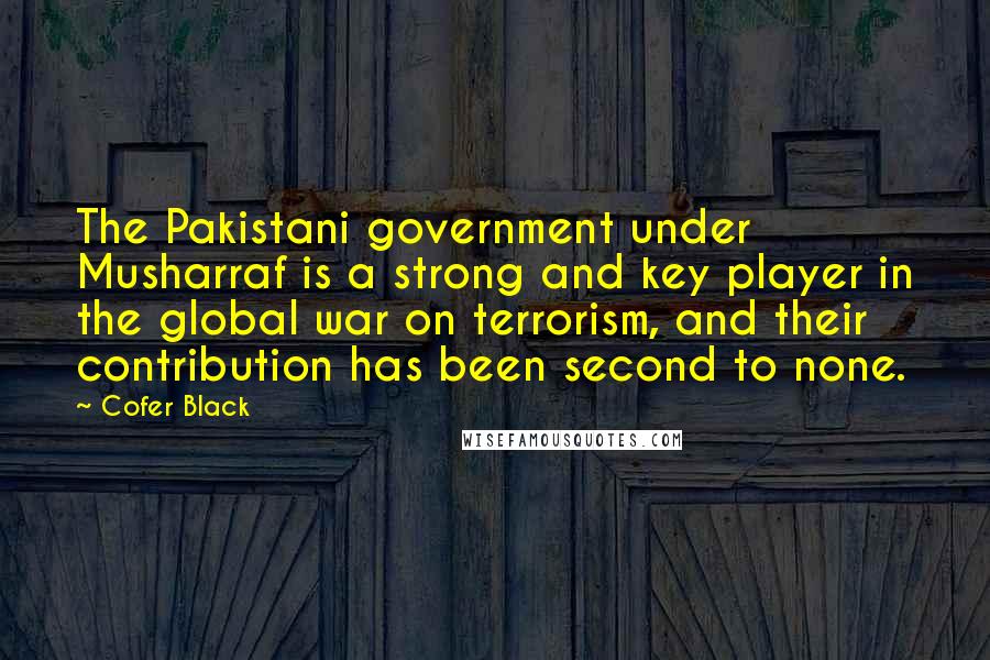Cofer Black Quotes: The Pakistani government under Musharraf is a strong and key player in the global war on terrorism, and their contribution has been second to none.