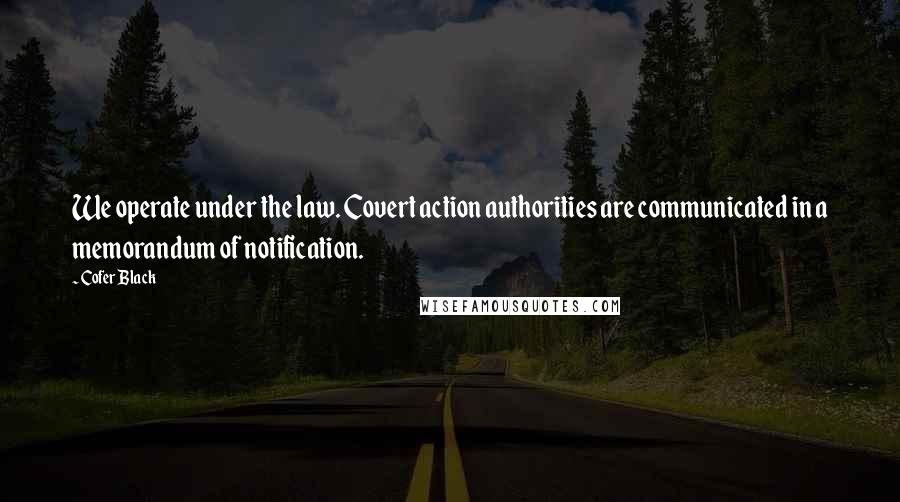 Cofer Black Quotes: We operate under the law. Covert action authorities are communicated in a memorandum of notification.