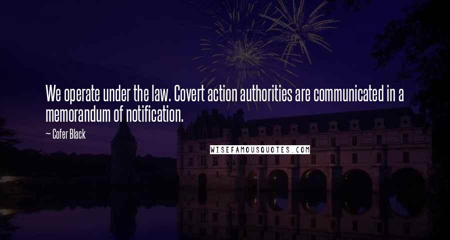 Cofer Black Quotes: We operate under the law. Covert action authorities are communicated in a memorandum of notification.