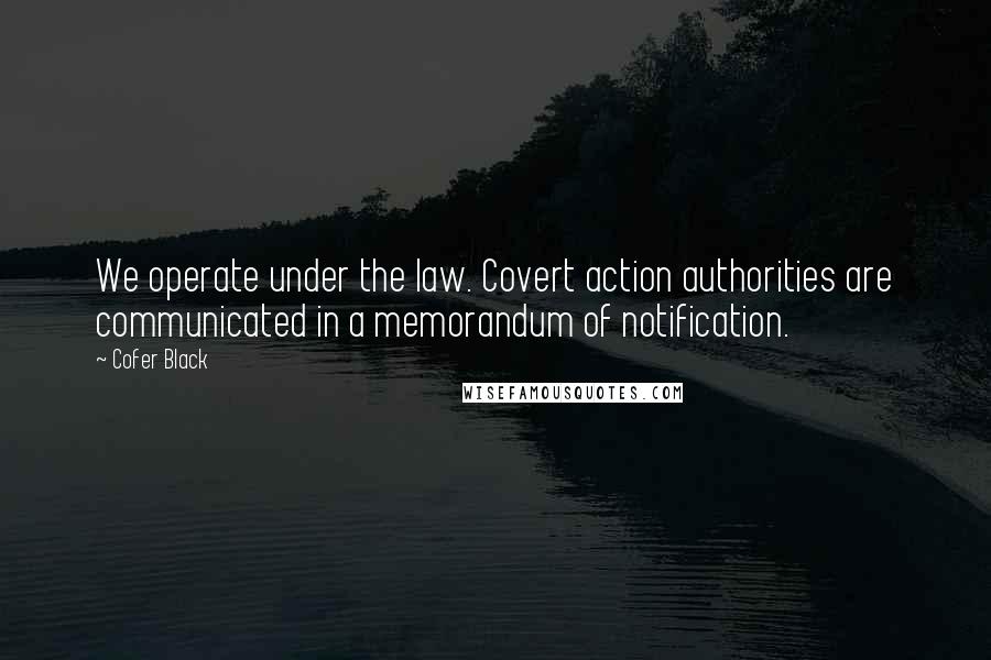 Cofer Black Quotes: We operate under the law. Covert action authorities are communicated in a memorandum of notification.