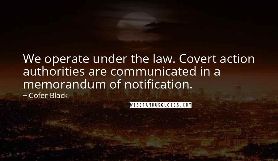 Cofer Black Quotes: We operate under the law. Covert action authorities are communicated in a memorandum of notification.