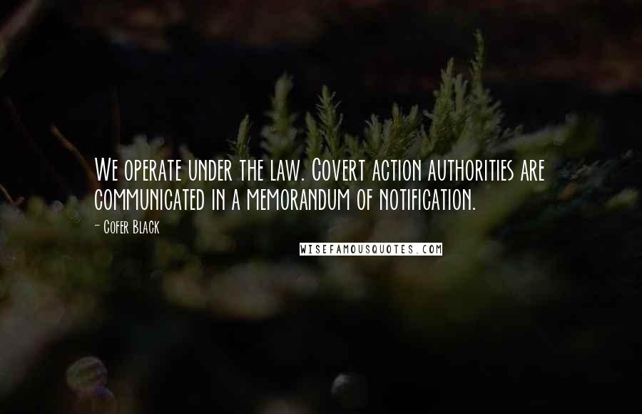 Cofer Black Quotes: We operate under the law. Covert action authorities are communicated in a memorandum of notification.