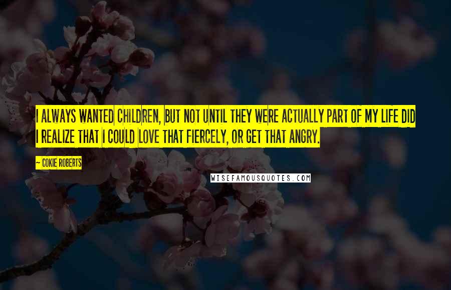 Cokie Roberts Quotes: I always wanted children, but not until they were actually part of my life did I realize that I could love that fiercely, or get that angry.