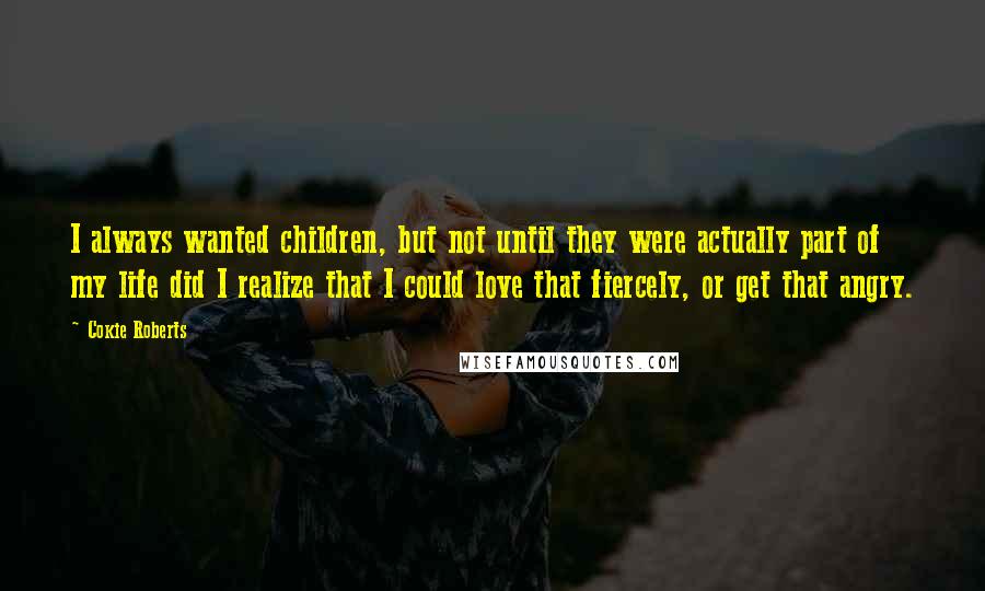 Cokie Roberts Quotes: I always wanted children, but not until they were actually part of my life did I realize that I could love that fiercely, or get that angry.