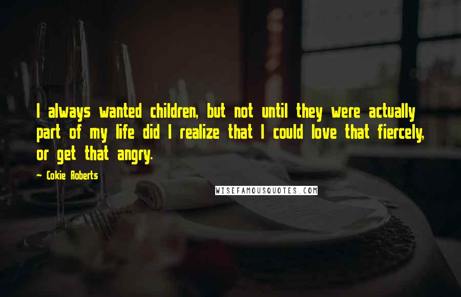 Cokie Roberts Quotes: I always wanted children, but not until they were actually part of my life did I realize that I could love that fiercely, or get that angry.