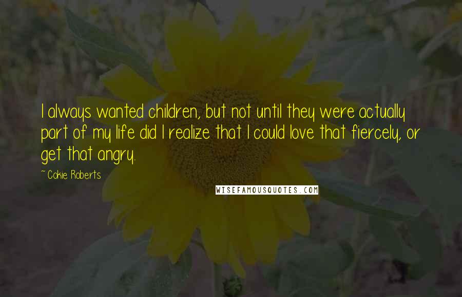 Cokie Roberts Quotes: I always wanted children, but not until they were actually part of my life did I realize that I could love that fiercely, or get that angry.