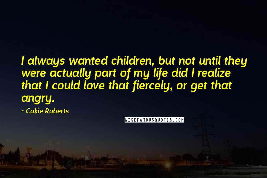 Cokie Roberts Quotes: I always wanted children, but not until they were actually part of my life did I realize that I could love that fiercely, or get that angry.