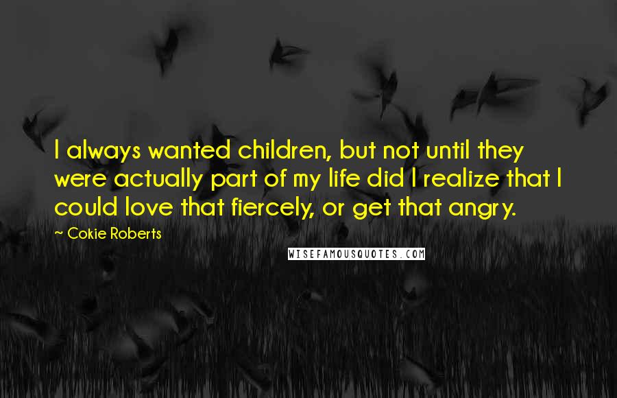 Cokie Roberts Quotes: I always wanted children, but not until they were actually part of my life did I realize that I could love that fiercely, or get that angry.