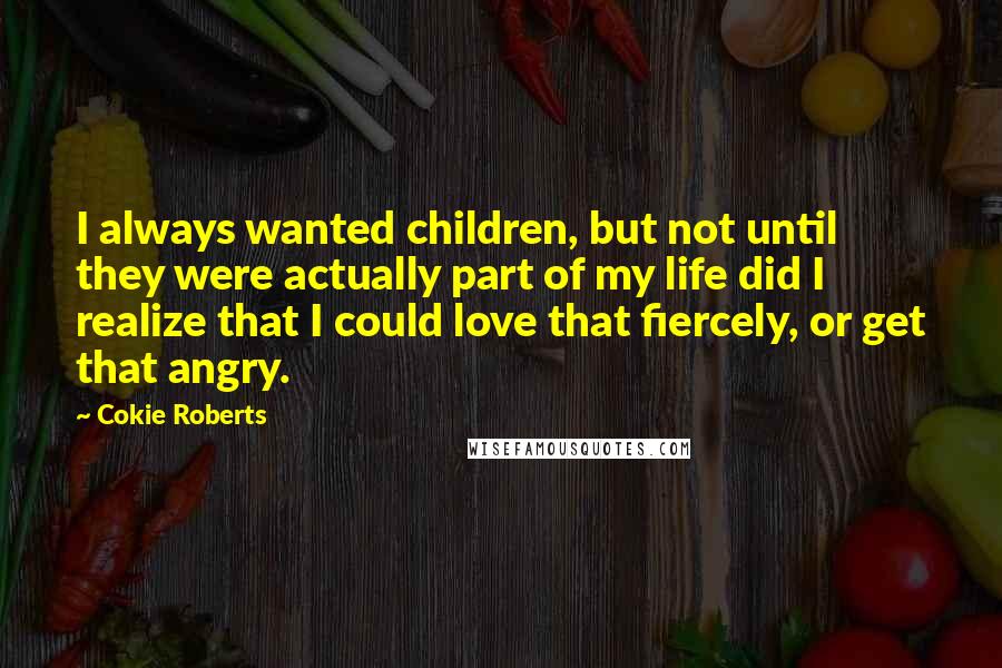 Cokie Roberts Quotes: I always wanted children, but not until they were actually part of my life did I realize that I could love that fiercely, or get that angry.