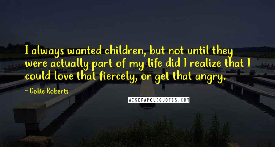 Cokie Roberts Quotes: I always wanted children, but not until they were actually part of my life did I realize that I could love that fiercely, or get that angry.