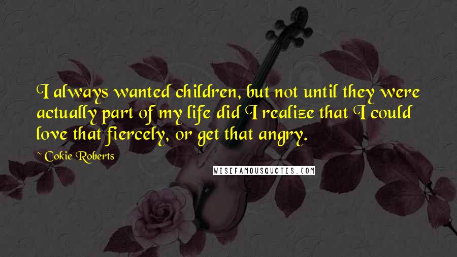 Cokie Roberts Quotes: I always wanted children, but not until they were actually part of my life did I realize that I could love that fiercely, or get that angry.