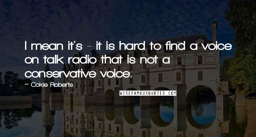 Cokie Roberts Quotes: I mean it's - it is hard to find a voice on talk radio that is not a conservative voice.