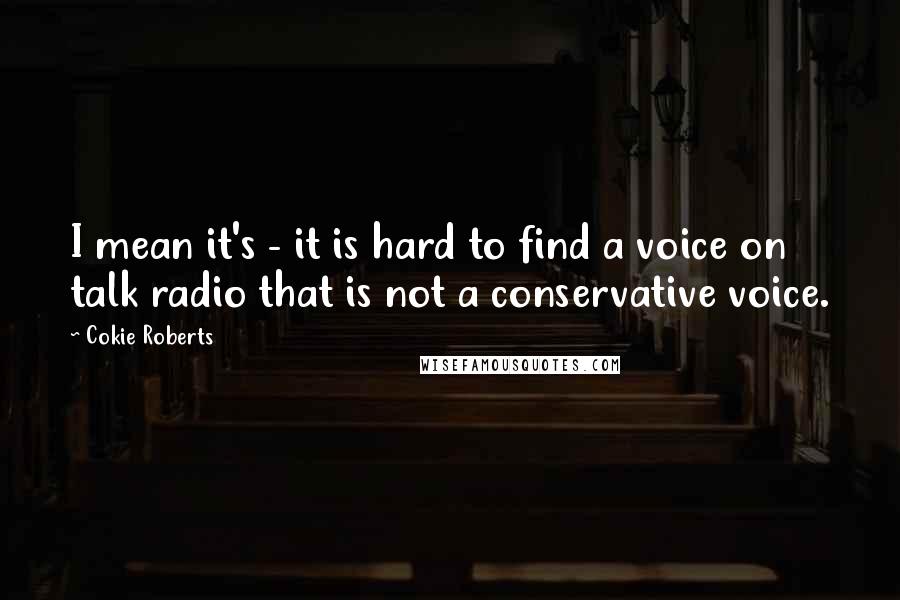 Cokie Roberts Quotes: I mean it's - it is hard to find a voice on talk radio that is not a conservative voice.