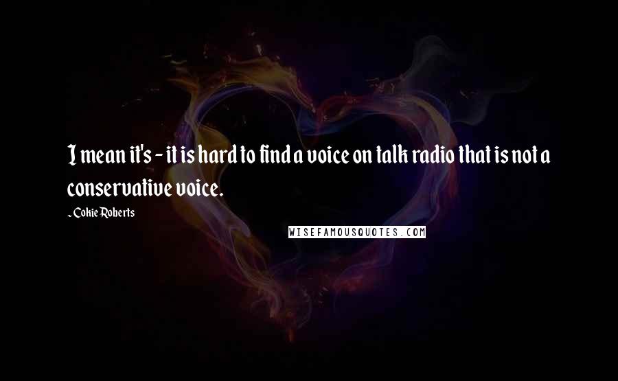 Cokie Roberts Quotes: I mean it's - it is hard to find a voice on talk radio that is not a conservative voice.