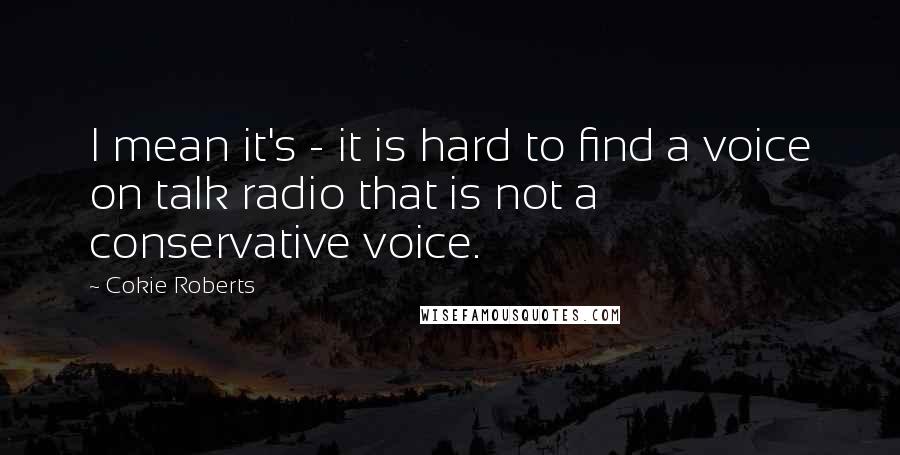 Cokie Roberts Quotes: I mean it's - it is hard to find a voice on talk radio that is not a conservative voice.