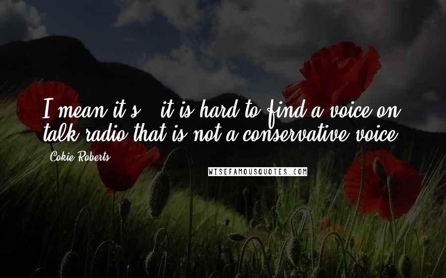 Cokie Roberts Quotes: I mean it's - it is hard to find a voice on talk radio that is not a conservative voice.