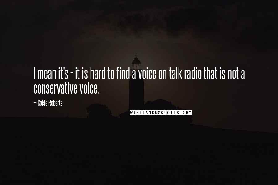 Cokie Roberts Quotes: I mean it's - it is hard to find a voice on talk radio that is not a conservative voice.