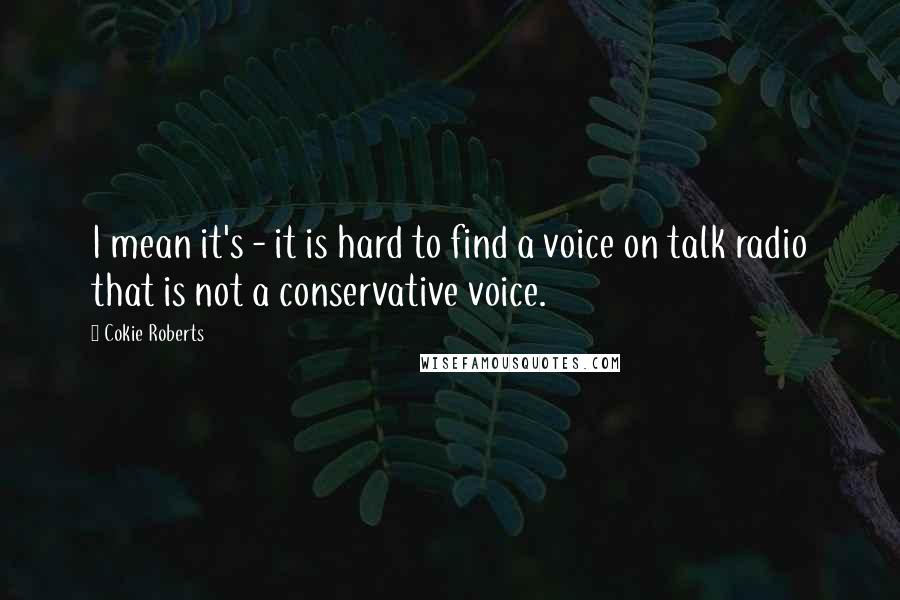 Cokie Roberts Quotes: I mean it's - it is hard to find a voice on talk radio that is not a conservative voice.