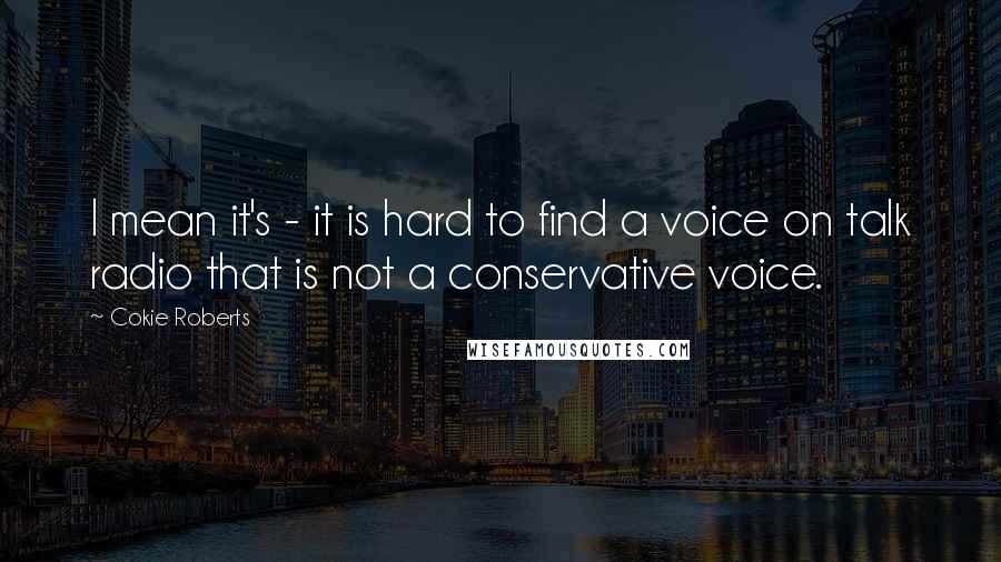 Cokie Roberts Quotes: I mean it's - it is hard to find a voice on talk radio that is not a conservative voice.