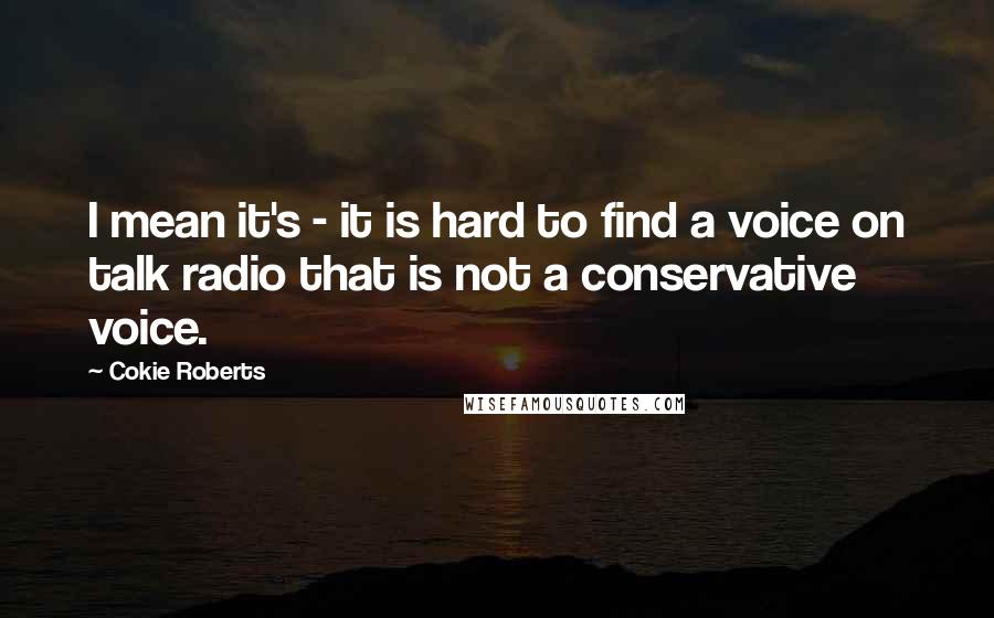 Cokie Roberts Quotes: I mean it's - it is hard to find a voice on talk radio that is not a conservative voice.