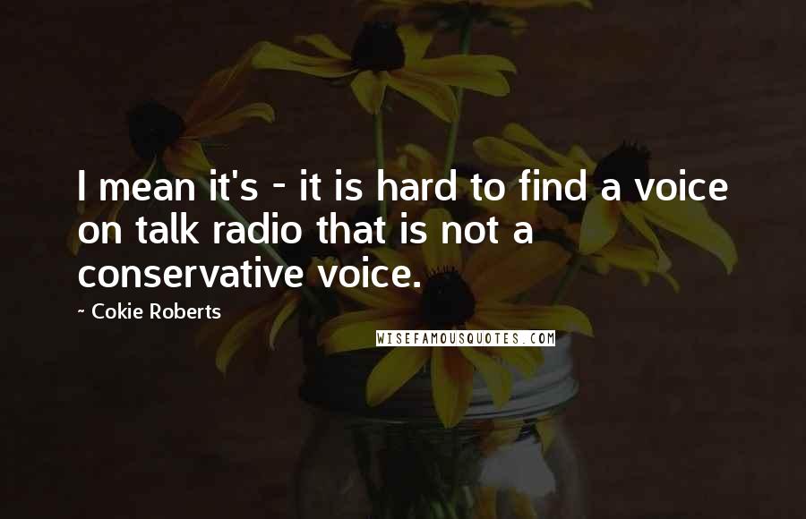 Cokie Roberts Quotes: I mean it's - it is hard to find a voice on talk radio that is not a conservative voice.