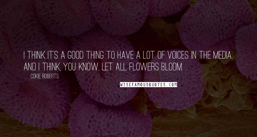 Cokie Roberts Quotes: I think it's a good thing to have a lot of voices in the media, and I think, you know, let all flowers bloom.