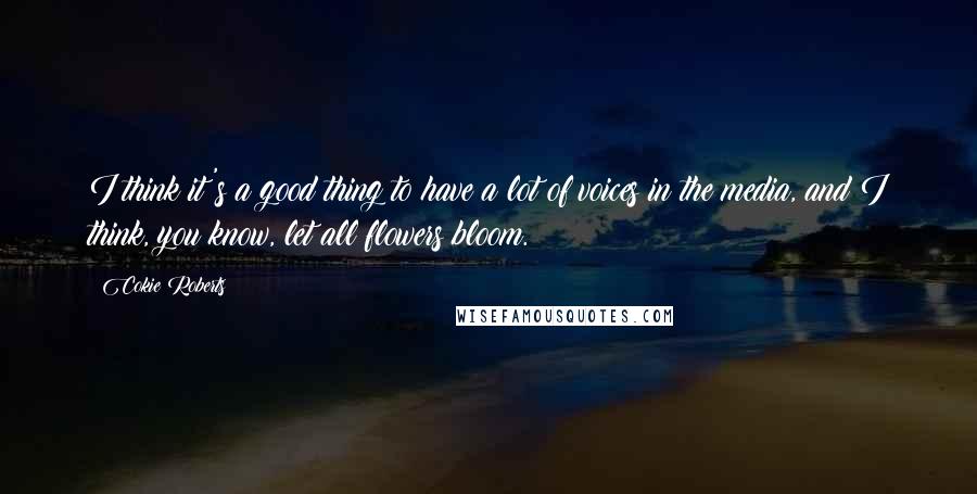 Cokie Roberts Quotes: I think it's a good thing to have a lot of voices in the media, and I think, you know, let all flowers bloom.