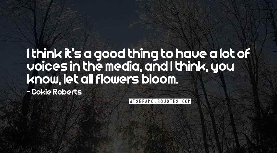 Cokie Roberts Quotes: I think it's a good thing to have a lot of voices in the media, and I think, you know, let all flowers bloom.