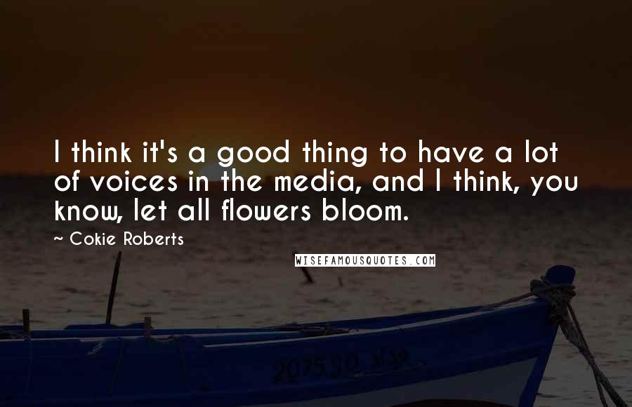 Cokie Roberts Quotes: I think it's a good thing to have a lot of voices in the media, and I think, you know, let all flowers bloom.