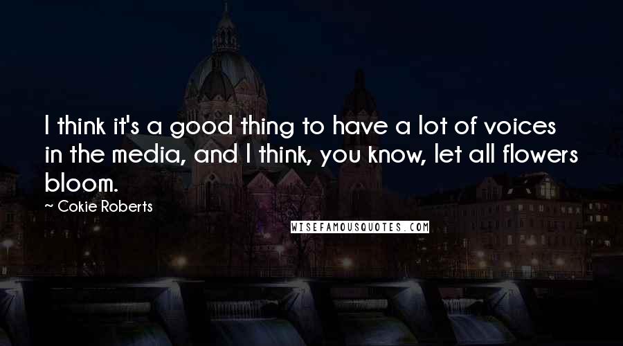 Cokie Roberts Quotes: I think it's a good thing to have a lot of voices in the media, and I think, you know, let all flowers bloom.