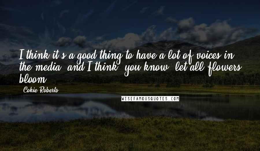 Cokie Roberts Quotes: I think it's a good thing to have a lot of voices in the media, and I think, you know, let all flowers bloom.