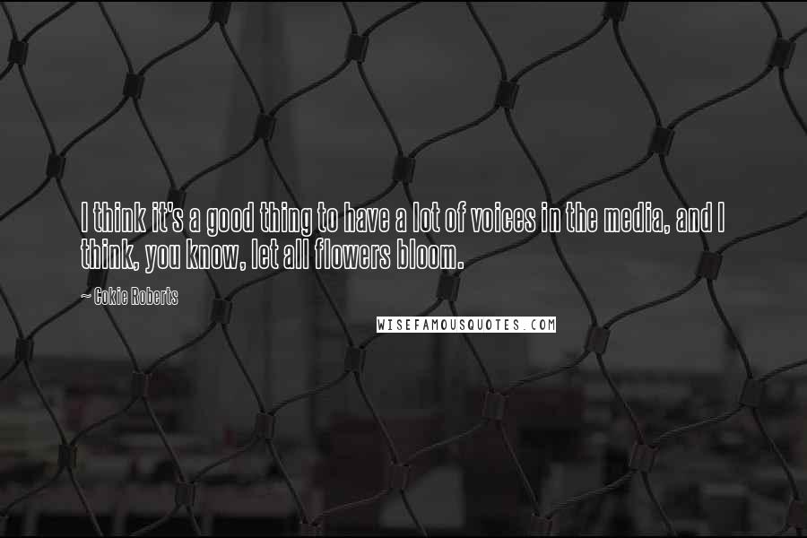 Cokie Roberts Quotes: I think it's a good thing to have a lot of voices in the media, and I think, you know, let all flowers bloom.